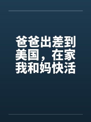 爸爸出差到美国，在家我和妈快活