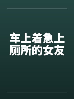 车上着急上厕所的女友