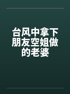 台风中拿下朋友空姐做的老婆