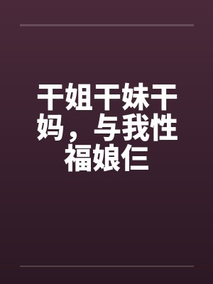 干姐干妹干妈，与我性福娘仨