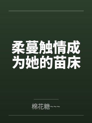 柔蔓触情成为她的苗床笔趣阁无弹窗