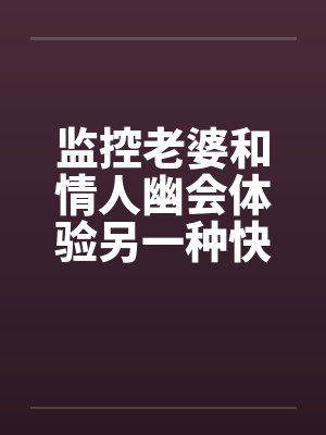 监控老婆和情人幽会体验另一种快感