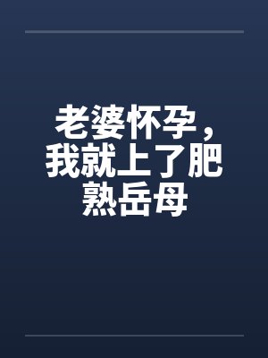 老婆怀孕，我就上了肥熟岳母