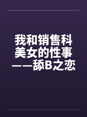 我和销售科美女的性事——舔B之恋插曲短篇auv2012