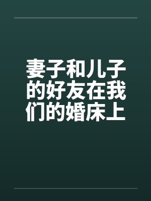 妻子和儿子的好友在我们的婚床上淫乱交媾