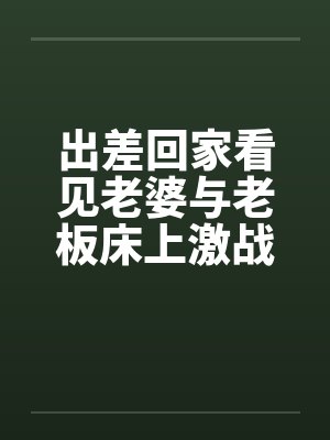 出差回家看见老婆与老板床上激战