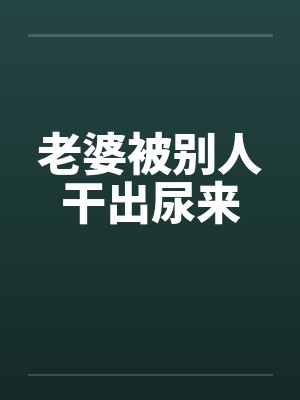 老婆被别人干出尿来