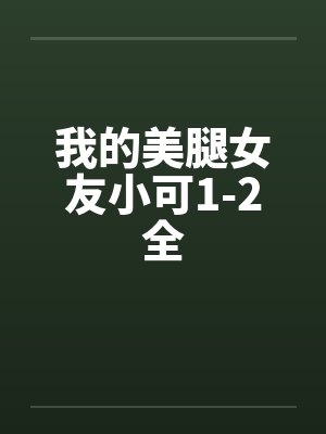 我的美腿女友小可1-2全