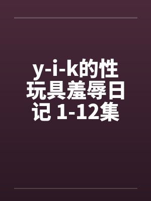 y-i-k的性玩具羞辱日记 1-12集未完