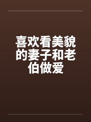 喜欢看美貌的妻子和老伯做爱