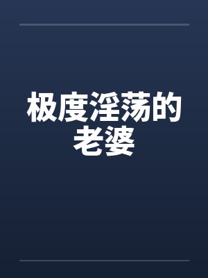 极度淫荡的老婆