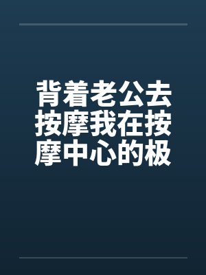背着老公去按摩我在按摩中心的极度诱惑