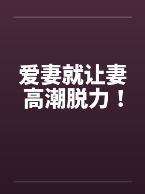 爱妻就让妻高潮脱力！
