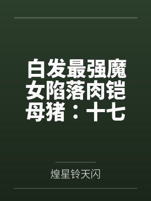 白发最强魔女陷落肉铠母猪：十七岁清冷孤高处女被兽人开发成肉便器九号并成为鸡巴套肉