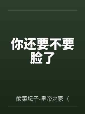 你还要不要脸了by酸菜坛子-皇帝之家（原看帮网）笔趣阁无弹窗