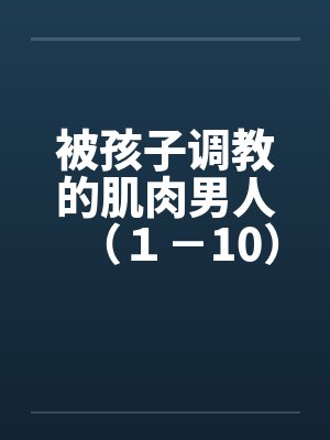 被孩子调教的肌肉男人（１－10）