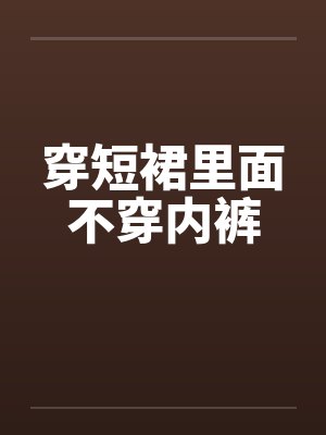 穿短裙里面不穿内裤