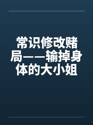 常识修改赌局——输掉身体的大小姐