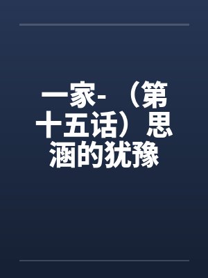 一家- （第十五话）思涵的犹豫