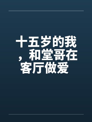 十五岁的我，和堂哥在客厅做爱 第二篇