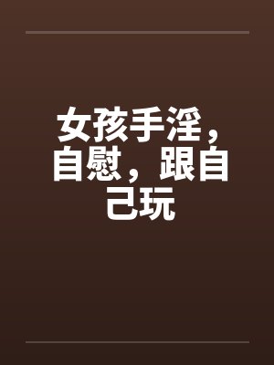 女孩手淫，自慰，跟自己玩