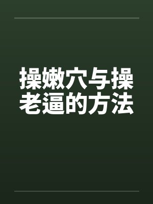 操嫩穴与操老逼的方法