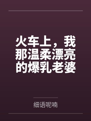 火车上，我那温柔漂亮的爆乳老婆被两个熊孩子的巨根打桩成精液母畜！性爱视频+公厕母猪！by细语呢喃