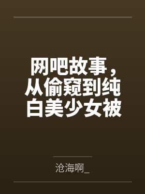 网吧故事，从偷窥到纯白美少女被干开始by沧海啊_