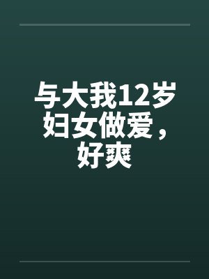 与大我12岁妇女做爱，好爽
