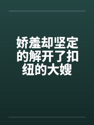 娇羞却坚定的解开了扣纽的大嫂