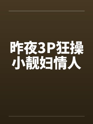 昨夜3P狂操小靓妇情人