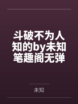 斗破不为人知的by未知笔趣阁无弹窗