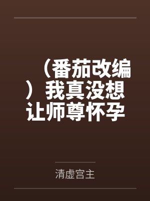 （番茄改编）我真没想让师尊怀孕啊by清虚宫主