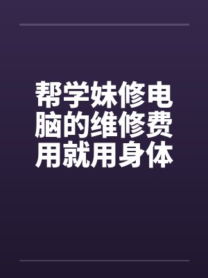 帮学妹修电脑的维修费用就用身体来还吧