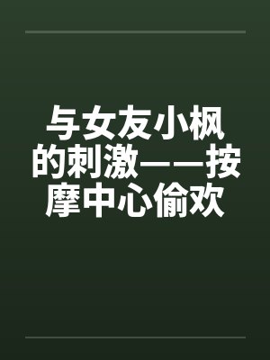 与女友小枫的刺激——按摩中心偷欢篇