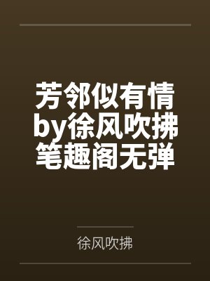 芳邻似有情by徐风吹拂笔趣阁无弹窗