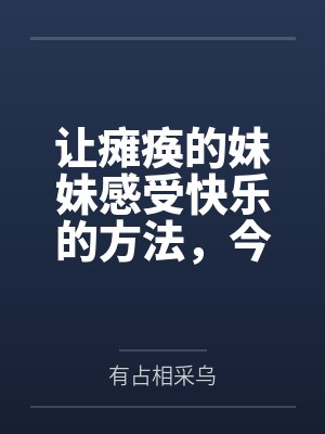 让瘫痪的妹妹感受快乐的方法，今天也为无法行动的妹妹仔细清洁小穴by有占相采乌结局番外